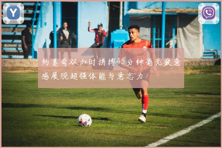 约基奇双加时拼搏45分钟毫无疲惫感展现超强体能与意志力