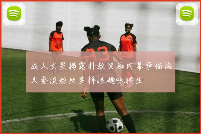 成人女星揭露扑救奖励内幕萨福诺夫妻谈粉丝多样性趣味横生