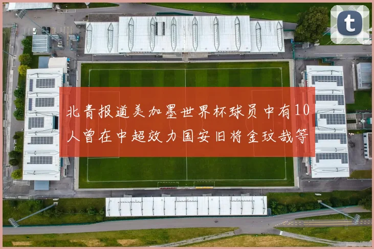 北青报道美加墨世界杯球员中有10人曾在中超效力国安旧将金玟哉等三人入选