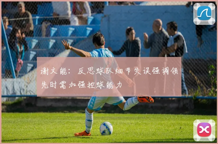 谢文能：反思球队细节失误强调领先时需加强控球能力