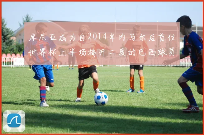 库尼亚成为自2014年内马尔后首位世界杯上半场梅开二度的巴西球员