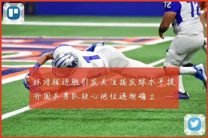 林诗栋连胜引发关注接发球水平提升国乒男队核心地位逐渐确立