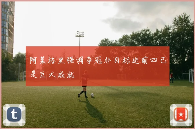 阿莱格里强调争冠非目标进前四已是巨大成就