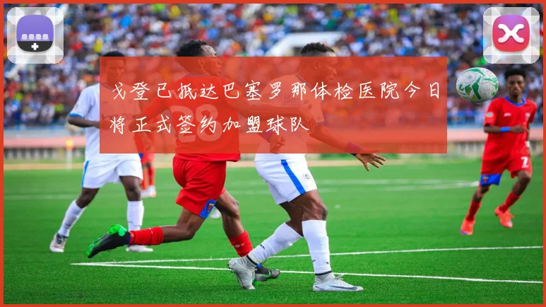 戈登已抵达巴塞罗那体检医院今日将正式签约加盟球队