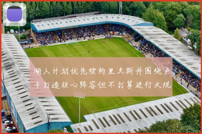 湖人计划优先续约里夫斯并围绕卢卡打造核心阵容但不打算进行大规模重建