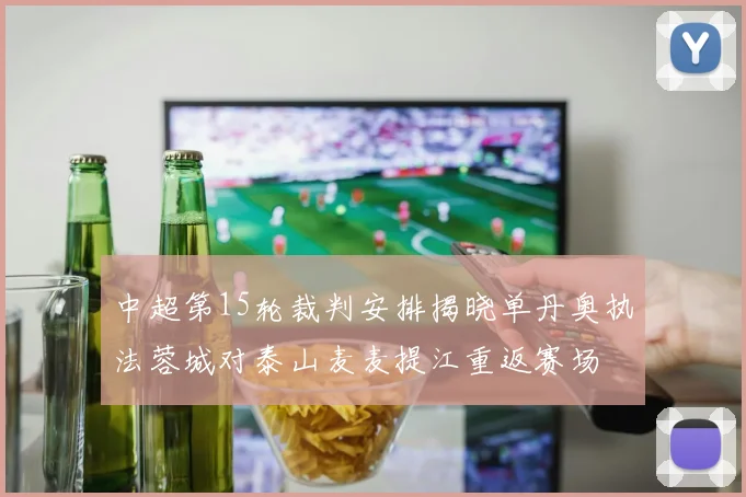 中超第15轮裁判安排揭晓单丹奥执法蓉城对泰山麦麦提江重返赛场
