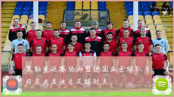 聚勒重返赛场加盟德国业余球队与好友共度快乐足球时光