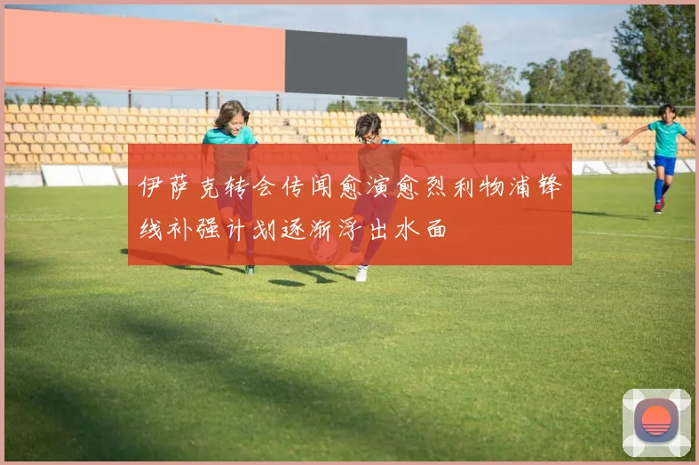 伊萨克转会传闻愈演愈烈利物浦锋线补强计划逐渐浮出水面