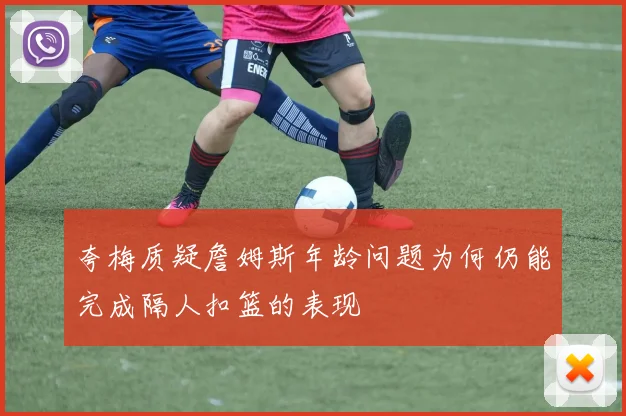 夸梅质疑詹姆斯年龄问题为何仍能完成隔人扣篮的表现