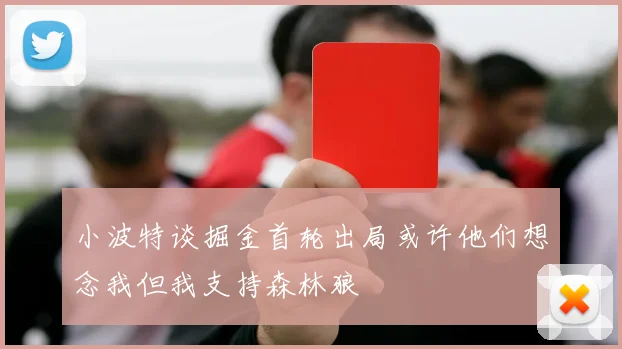 小波特谈掘金首轮出局或许他们想念我但我支持森林狼