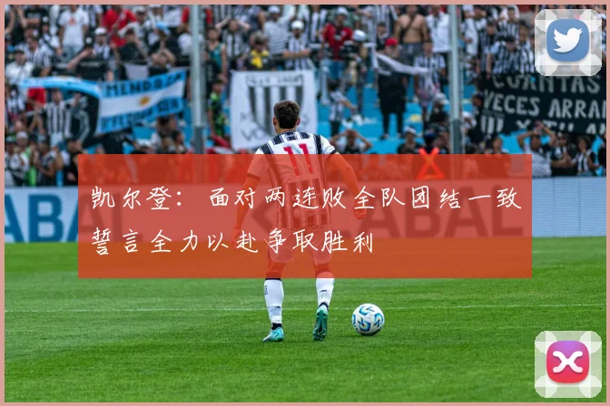 凯尔登：面对两连败全队团结一致誓言全力以赴争取胜利