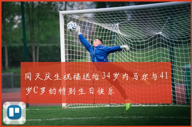 同天庆生祝福送给34岁内马尔与41岁C罗的特别生日快乐