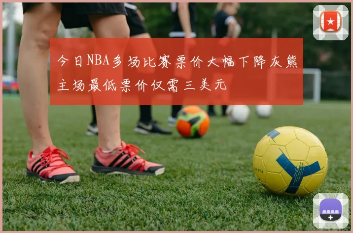 今日NBA多场比赛票价大幅下降灰熊主场最低票价仅需三美元