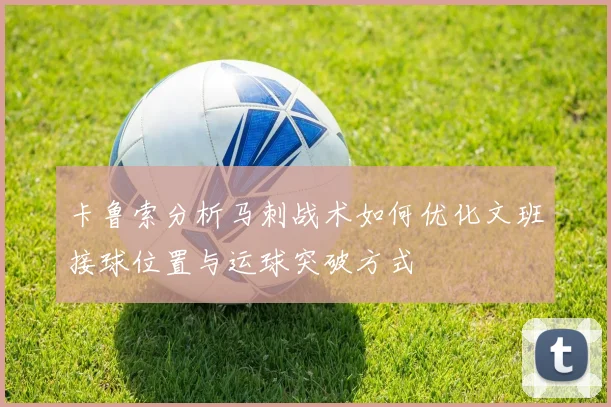卡鲁索分析马刺战术如何优化文班接球位置与运球突破方式