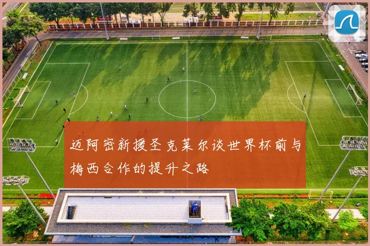迈阿密新援圣克莱尔谈世界杯前与梅西合作的提升之路