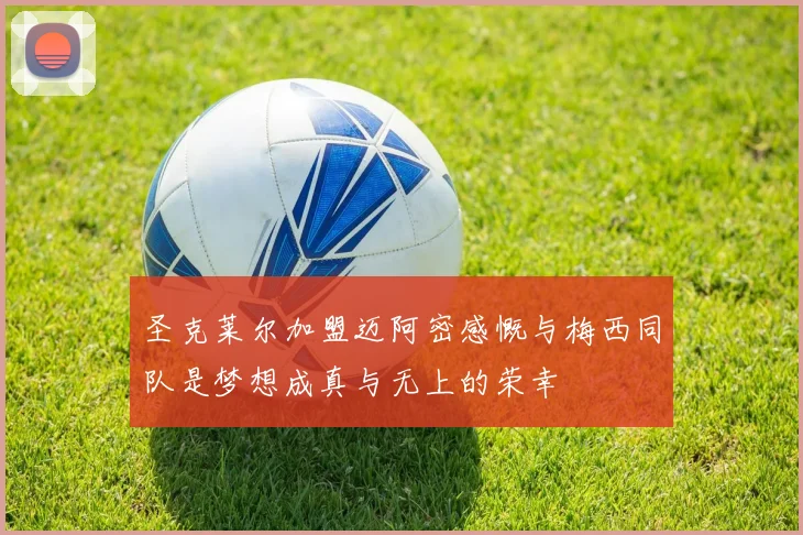 圣克莱尔加盟迈阿密感慨与梅西同队是梦想成真与无上的荣幸