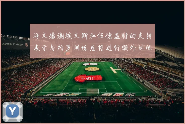 海文感谢埃文斯和伍德盖特的支持表示与约罗训练后将进行额外训练