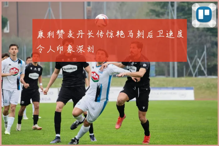 康利赞麦丹长传惊艳马刺后卫速度令人印象深刻