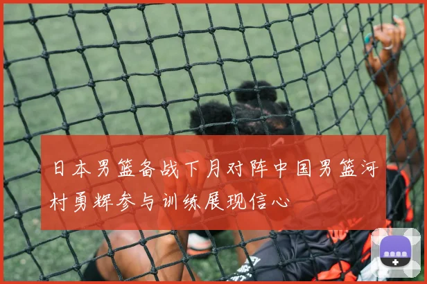日本男篮备战下月对阵中国男篮河村勇辉参与训练展现信心