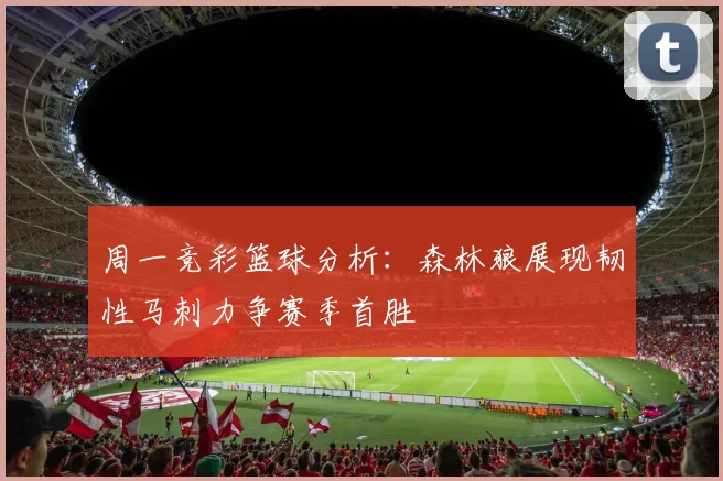 周一竞彩篮球分析：森林狼展现韧性马刺力争赛季首胜
