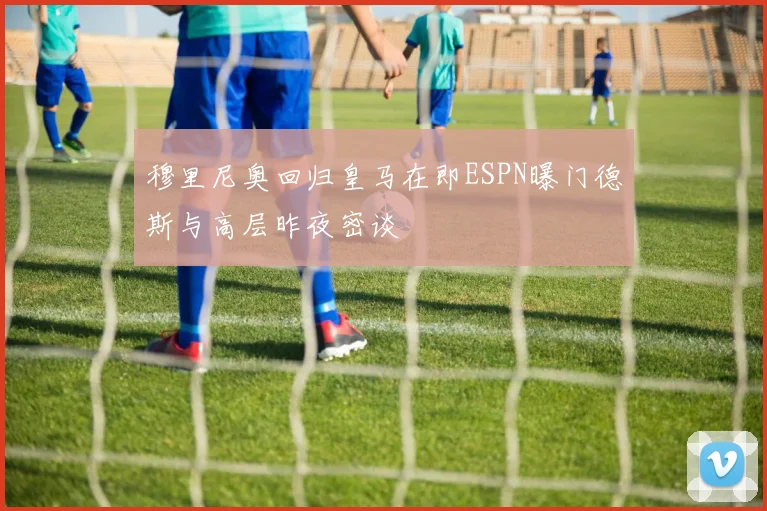 穆里尼奥回归皇马在即ESPN曝门德斯与高层昨夜密谈