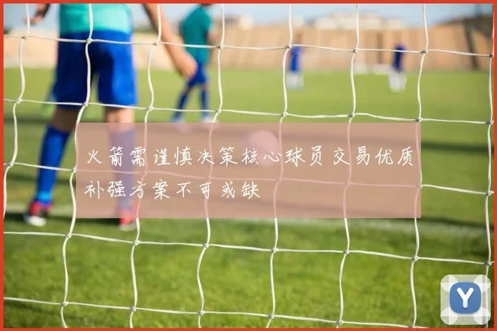 火箭需谨慎决策核心球员交易优质补强方案不可或缺