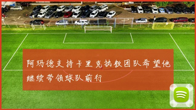 阿玛德支持卡里克执教团队希望他继续带领球队前行