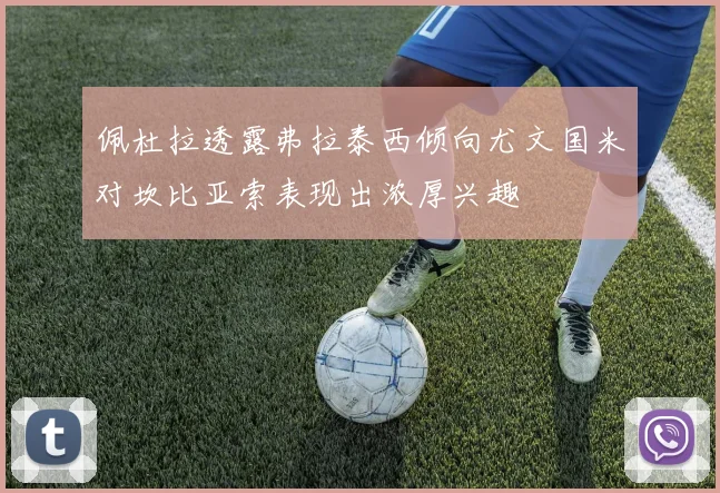 佩杜拉透露弗拉泰西倾向尤文国米对坎比亚索表现出浓厚兴趣