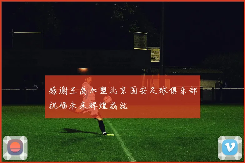 感谢王禹加盟北京国安足球俱乐部祝福未来辉煌成就