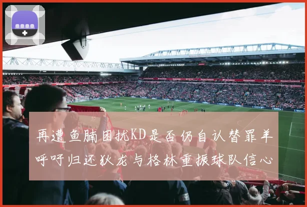 再遭鱼腩困扰KD是否仍自认替罪羊呼吁归还狄龙与格林重振球队信心