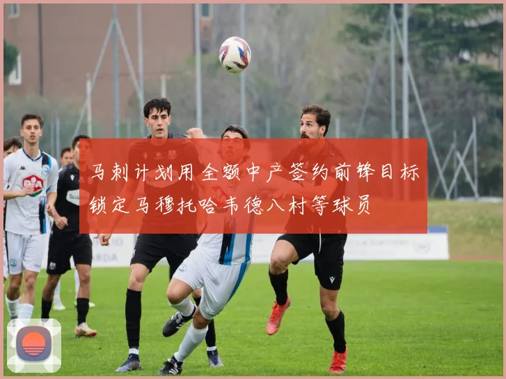 马刺计划用全额中产签约前锋目标锁定马穆托哈韦德八村等球员