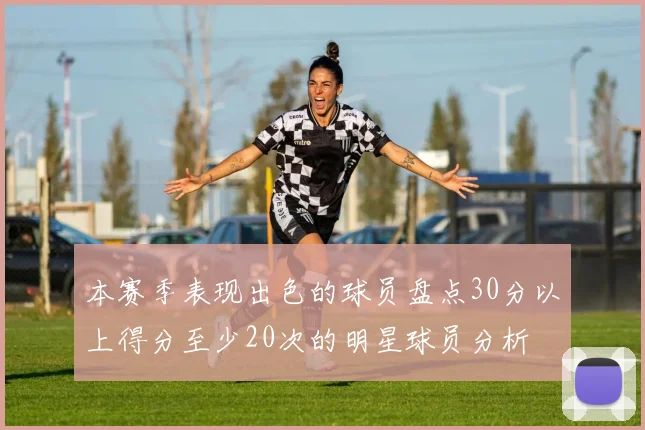 本赛季表现出色的球员盘点30分以上得分至少20次的明星球员分析