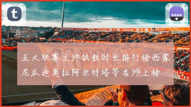 五大联赛主帅执教时长排行榜西蒙尼瓜迪奥拉阿尔特塔等名帅上榜