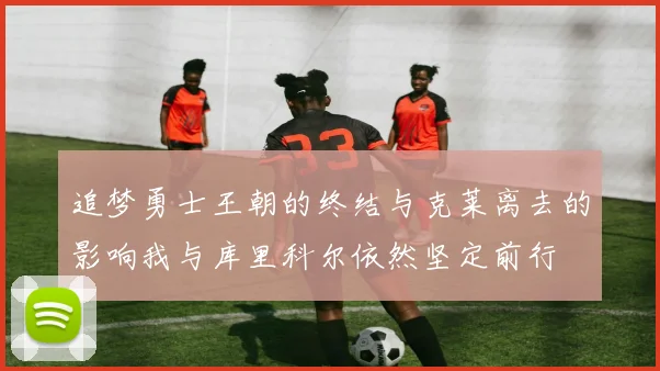 追梦勇士王朝的终结与克莱离去的影响我与库里科尔依然坚定前行