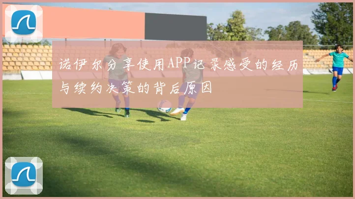 诺伊尔分享使用APP记录感受的经历与续约决策的背后原因