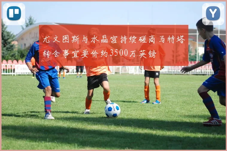 尤文图斯与水晶宫持续磋商马特塔转会事宜要价约3500万英镑