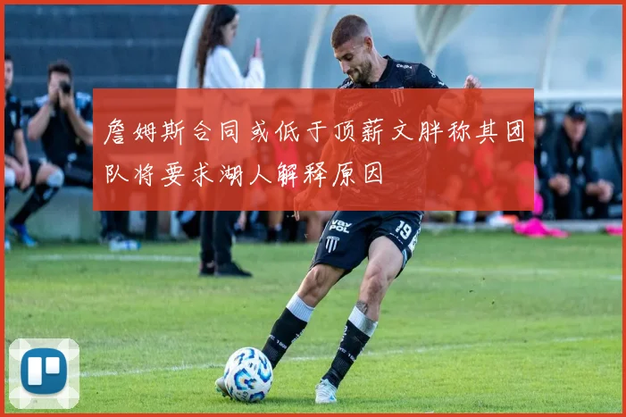 詹姆斯合同或低于顶薪文胖称其团队将要求湖人解释原因