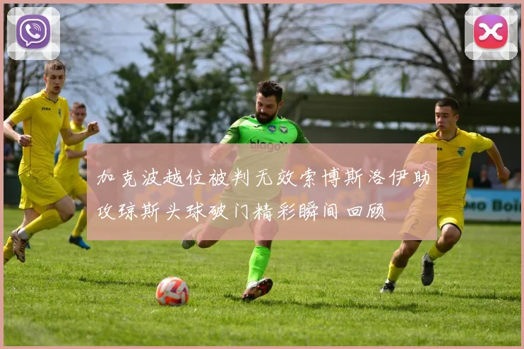 加克波越位被判无效索博斯洛伊助攻琼斯头球破门精彩瞬间回顾