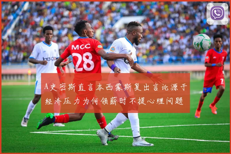 A史密斯直言本西蒙斯复出言论源于经济压力为何领薪时不提心理问题