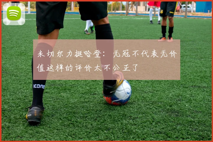 米切尔力挺哈登：无冠不代表无价值这样的评价太不公正了